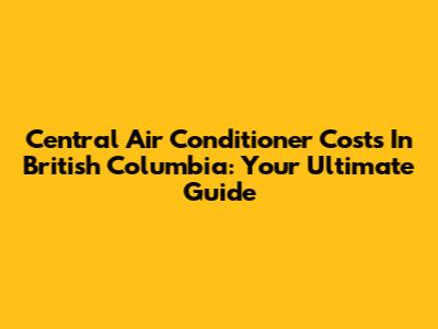 Central Air Conditioner Costs In British Columbia: Your Ultimate Guide