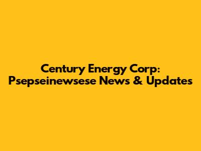 Century Energy Corp: Psepseinewsese News & Updates