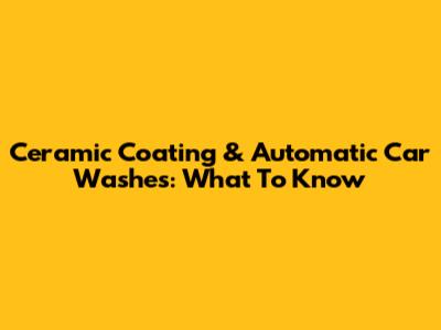 Ceramic Coating & Automatic Car Washes: What To Know