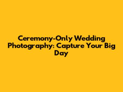 Ceremony-Only Wedding Photography: Capture Your Big Day