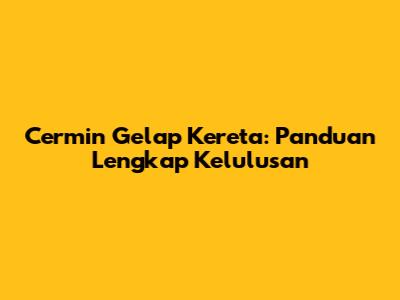 Cermin Gelap Kereta: Panduan Lengkap Kelulusan