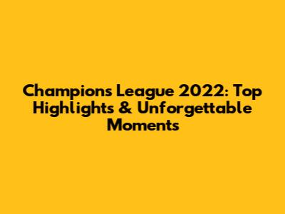 Champions League 2022: Top Highlights & Unforgettable Moments