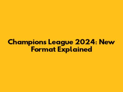 Champions League 2024: New Format Explained