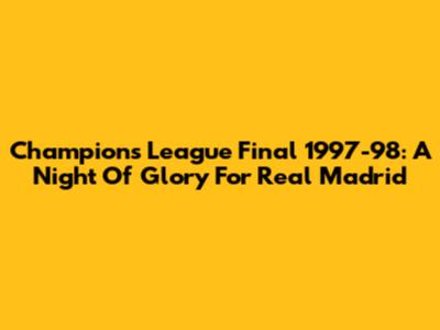 Champions League Final 1997-98: A Night Of Glory For Real Madrid