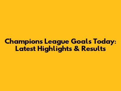 Champions League Goals Today: Latest Highlights & Results