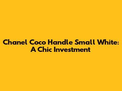 Chanel Coco Handle Small White: A Chic Investment