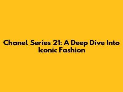 Chanel Series 21: A Deep Dive Into Iconic Fashion