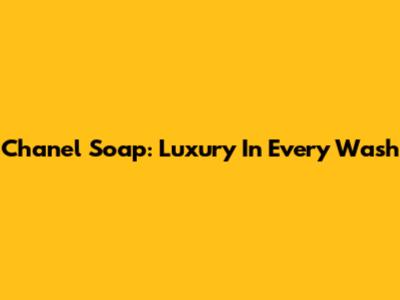 Chanel Soap: Luxury In Every Wash