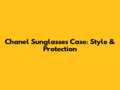 Chanel Sunglasses Case: Style & Protection