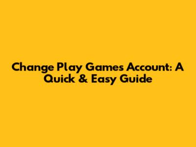 Change Play Games Account: A Quick & Easy Guide