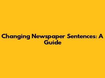 Changing Newspaper Sentences: A Guide