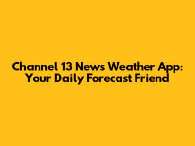 Channel 13 News Weather App: Your Daily Forecast Friend