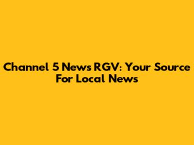 Channel 5 News RGV: Your Source For Local News