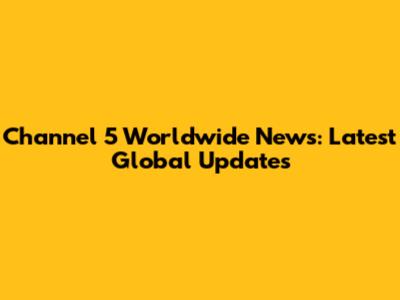 Channel 5 Worldwide News: Latest Global Updates