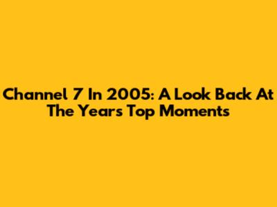 Channel 7 In 2005: A Look Back At The Year's Top Moments
