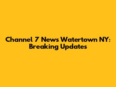 Channel 7 News Watertown NY: Breaking Updates