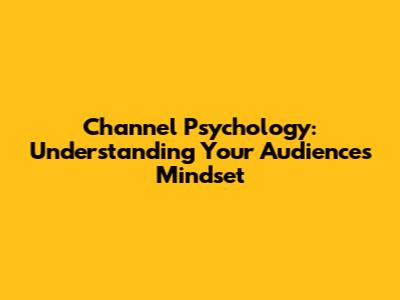 Channel Psychology: Understanding Your Audience's Mindset
