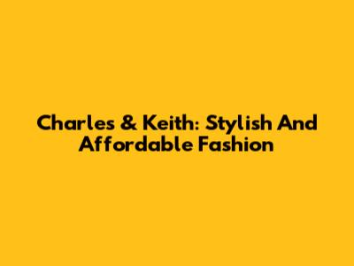 Charles & Keith: Stylish And Affordable Fashion
