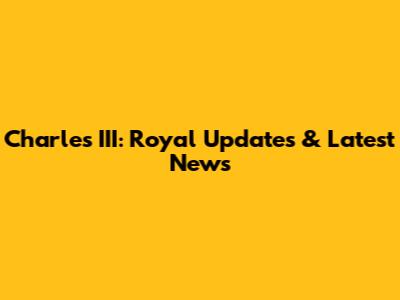 Charles III: Royal Updates & Latest News