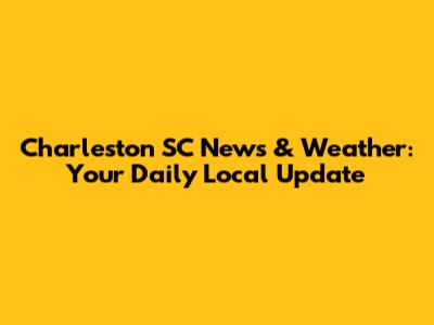 Charleston SC News & Weather: Your Daily Local Update