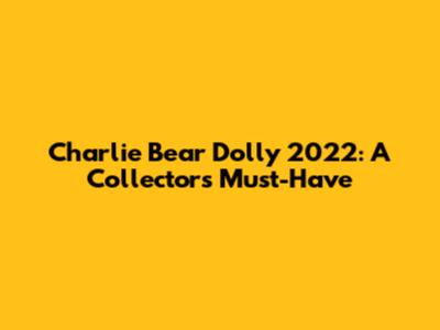 Charlie Bear Dolly 2022: A Collector's Must-Have