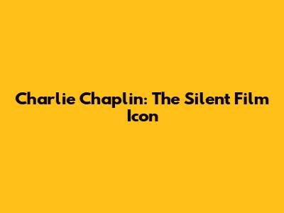 Charlie Chaplin: The Silent Film Icon