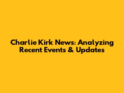 Charlie Kirk News: Analyzing Recent Events & Updates
