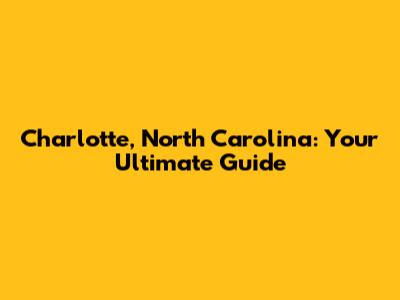 Charlotte, North Carolina: Your Ultimate Guide