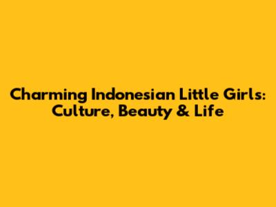 Charming Indonesian Little Girls: Culture, Beauty & Life