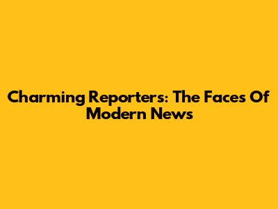 Charming Reporters: The Faces Of Modern News