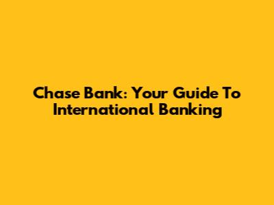 Chase Bank: Your Guide To International Banking