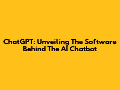 ChatGPT: Unveiling The Software Behind The AI Chatbot