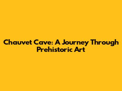 Chauvet Cave: A Journey Through Prehistoric Art