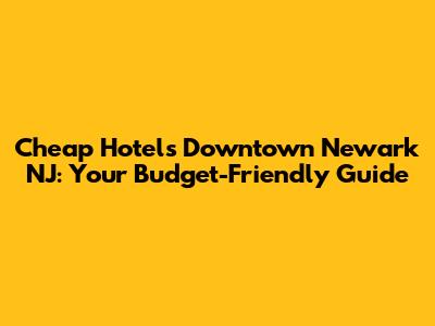 Cheap Hotels Downtown Newark NJ: Your Budget-Friendly Guide