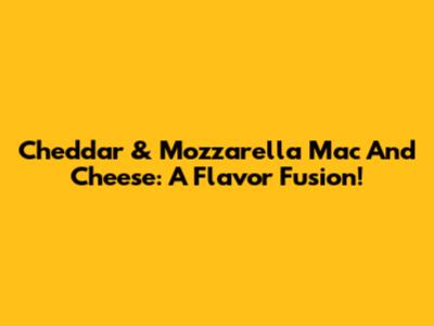 Cheddar & Mozzarella Mac And Cheese: A Flavor Fusion!