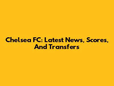 Chelsea FC: Latest News, Scores, And Transfers