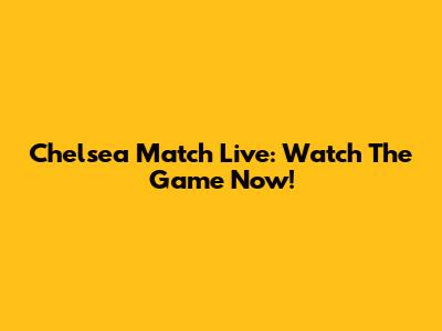 Chelsea Match Live: Watch The Game Now!