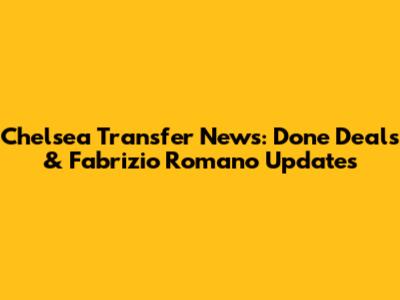 Chelsea Transfer News: Done Deals & Fabrizio Romano Updates