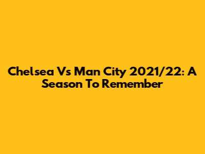 Chelsea Vs Man City 2021/22: A Season To Remember