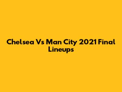 Chelsea Vs Man City 2021 Final Lineups