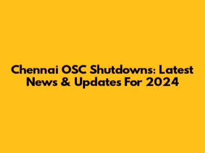 Chennai OSC Shutdowns: Latest News & Updates For 2024
