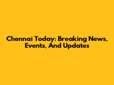 Chennai Today: Breaking News, Events, And Updates