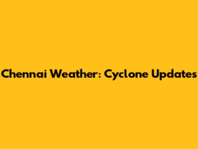 Chennai Weather: Cyclone Updates