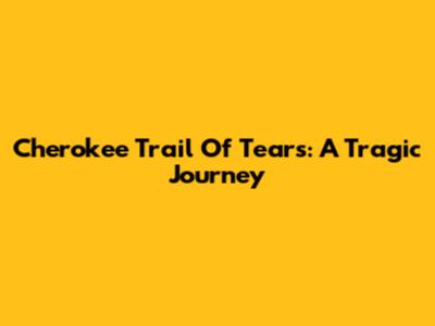 Cherokee Trail Of Tears: A Tragic Journey