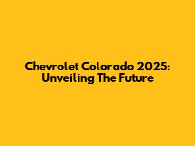 Chevrolet Colorado 2025: Unveiling The Future