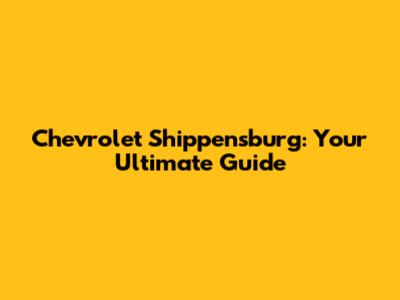 Chevrolet Shippensburg: Your Ultimate Guide
