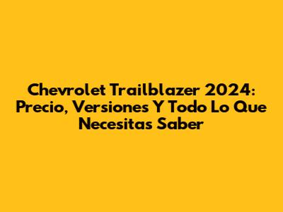 Chevrolet Trailblazer 2024: Precio, Versiones Y Todo Lo Que Necesitas Saber