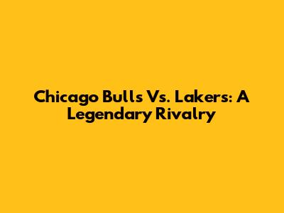 Chicago Bulls Vs. Lakers: A Legendary Rivalry