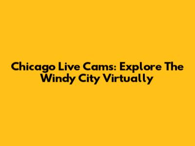 Chicago Live Cams: Explore The Windy City Virtually