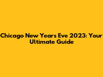 Chicago New Year's Eve 2023: Your Ultimate Guide